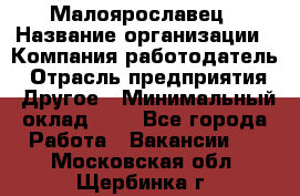 Малоярославец › Название организации ­ Компания-работодатель › Отрасль предприятия ­ Другое › Минимальный оклад ­ 1 - Все города Работа » Вакансии   . Московская обл.,Щербинка г.